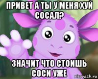 привет а ты у меня хуй сосал? значит что стоишь соси уже