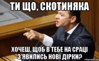 ти що, скотиняка хочеш, щоб в тебе на сраці з'явились нові дірки?