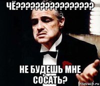 чё???????????????? не будешь мне сосать?