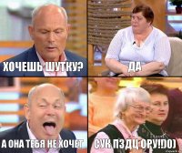 да хочешь шутку? а она тебя не хочет сук пздц ору!!)0)