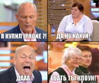 Да ну нахуй! Я купил iPhone 7! Дааа Ебать ты клоун!