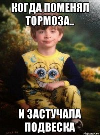 когда поменял тормоза.. и застучала подвеска