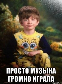  просто музыка громко играла