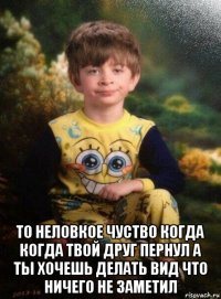  то неловкое чуство когда когда твой друг пернул а ты хочешь делать вид что ничего не заметил