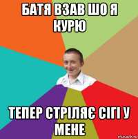 батя взав шо я курю тепер стріляє сігі у мене