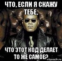 что, если я скажу тебе, что этот код делает то же самое?