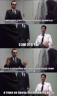 приведите этого гандона петух уже дымиться сэм это ты блять а я хотел уже дастовать свою болду такую я тоже не прочь позабавиться сэр