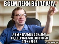 всем пеки выплачу, а вы и дальше донатьте поддерживайте любимых стримеров.