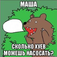 маша сколько хуев можешь насосать?