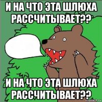 и на что эта шлюха рассчитывает?? и на что эта шлюха рассчитывает??