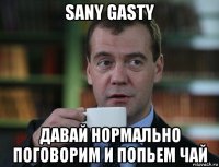 sany gasty давай нормально поговорим и попьем чай