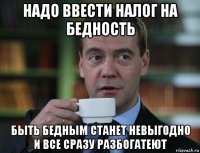 надо ввести налог на бедность быть бедным станет невыгодно и все сразу разбогатеют