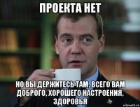 проекта нет но вы держитесь там, всего вам доброго, хорошего настроения, здоровья