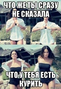 что же ты сразу не сказала что у тебя есть курить