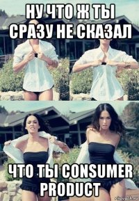 ну что ж ты сразу не сказал что ты consumer product