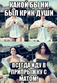 какой бы ни был крик души всегда иду в припрыжку с матом!