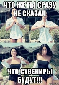 что же ты сразу не сказал что сувениры будут!!!