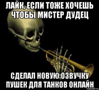 лайк, если тоже хочешь чтобы мистер дудец сделал новую озвучку пушек для танков онлайн