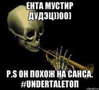 ента мустир дудэц))00) p.s он похож на санса. #undertaleтоп