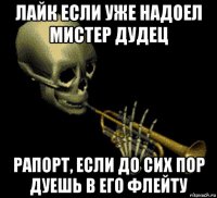 лайк если уже надоел мистер дудец рапорт, если до сих пор дуешь в его флейту