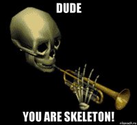 dude you are skeleton!