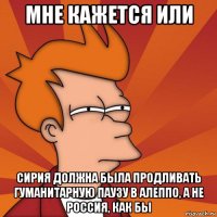 мне кажется или сирия должна была продливать гуманитарную паузу в алеппо, а не россия, как бы