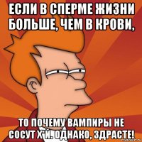 если в сперме жизни больше, чем в крови, то почему вампиры не сосут х*й. однако, здрасте!