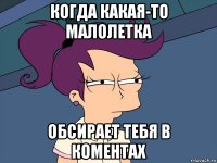 когда какая-то малолетка обсирает тебя в коментах