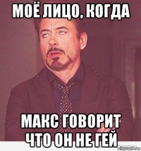 моё лицо, когда макс говорит что он не гей