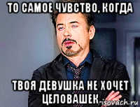 то самое чувство, когда твоя девушка не хочет целовашек