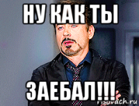 ну как ты заебал!!!