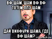 вф шам, шам вф вф тотем плз шам дай винфури шама, где вф шам?