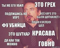 Ты же его убил это грех фу убийца Да как так можно Красава Пацан к успеху шёл Это шутка? Говно Подпишись на Упрт Всё харэ это была шутка(нет)