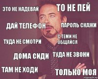 Это не надевай То не пей Туда не смотри Там не ходи Туда не звони С теми не общайся Дома сиди Только моя Дай телефон Пароль скажи