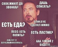 СКОК,МИНУТ ДО ЗВОНКА? ДАШЬ СПИСАТЬ? ЕСТЬ ЕДА? ДАЙ,20 Р. Я ВЕРНУ,МАМОЙ КЛЯНУСЬ ЕСТЬ ЛАСТИК? БЛИН,Я НЕ СДЕЛАЛ ХИМИЮ ПССС: ЕСТЬ ПОПИТЬ? ААА, У МЕНЯ 2 БУДЕТ!!!  