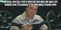 we will install you a vpn so you will be able sit under vpn to connect to vpn while using vpn 