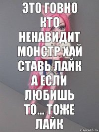 Это говно кто ненавидит монстр хай ставь лайк а если любишь то... Тоже лайк