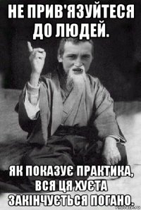 не прив'язуйтеся до людей. як показує практика, вся ця хуєта закінчується погано.