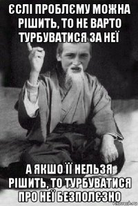 єслі проблєму можна рішить, то не варто турбуватися за неї а якшо її нельзя рішить, то турбуватися про неї безполєзно