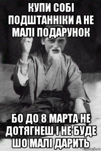 купи собі подштанніки а не малі подарунок бо до 8 марта не дотягнеш і не буде шо малі дарить