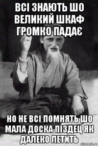 всі знають шо великий шкаф громко падає но не всі помнять шо мала доска піздец як далеко летить