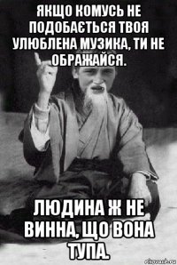 якщо комусь не подобається твоя улюблена музика, ти не ображайся. людина ж не винна, що вона тупа.