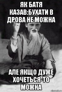 як батя казав:бухати в дрова не можна але якщо дуже хочеться-то можна