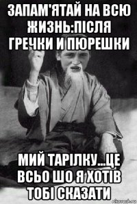 запам'ятай на всю жизнь:після гречки и пюрешки мий тарілку...це всьо шо я хотів тобі сказати