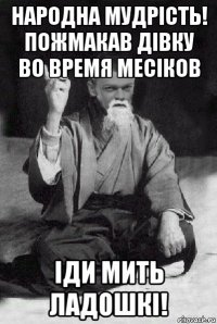 народна мудрість! пожмакав дівку во время месіков іди мить ладошкі!