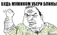 будь мужиком убери блины