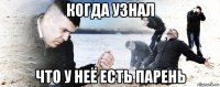 когда узнал что у неё есть парень