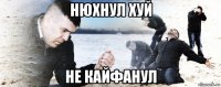 нюхнул хуй не кайфанул