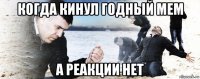 когда кинул годный мем а реакции нет