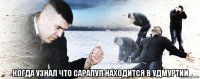  когда узнал что сарапул находится в удмуртии